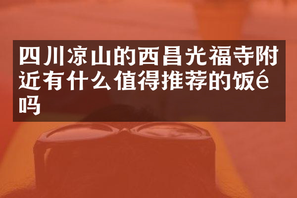 四川凉山的西昌光福寺附近有什么值得推荐的饭馆吗
