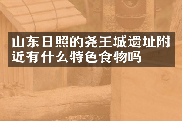 山东日照的尧王城遗址附近有什么特色食物吗