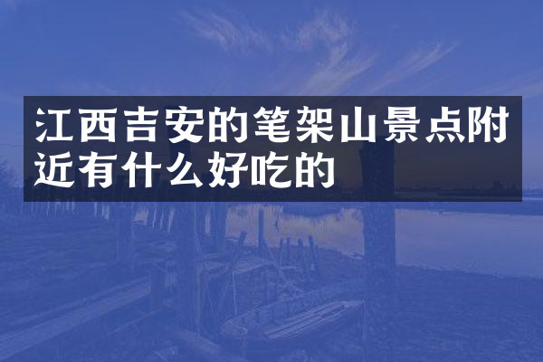 江西吉安的笔架山景点附近有什么好吃的