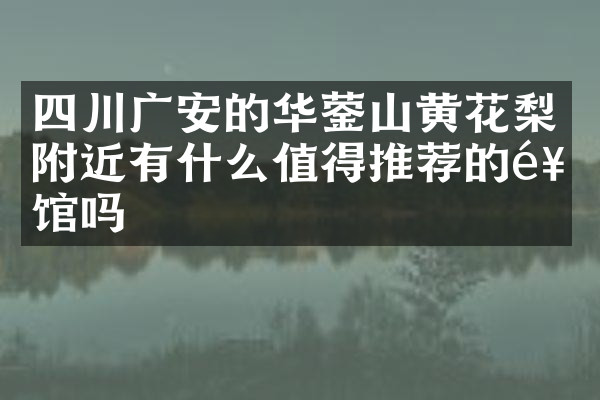 四川广安的华蓥山黄花梨附近有什么值得推荐的饭馆吗