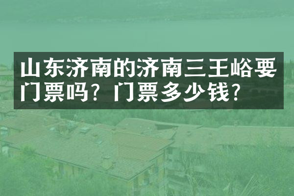 山东济南的济南三王峪要门票吗？门票多少钱？
