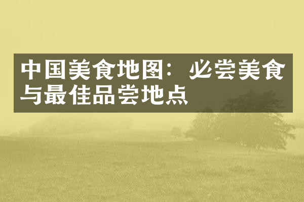 中国美食地图：必尝美食与最佳品尝地点