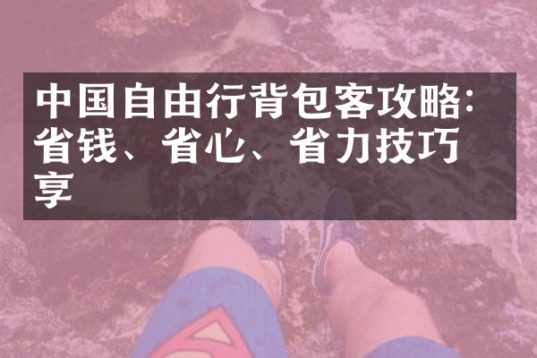 中国自由行背包客攻略：省钱、省心、省力技巧分享