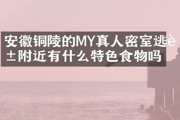 安徽铜陵的MY真人密室逃脱附近有什么特色食物吗