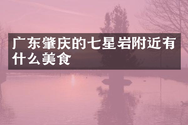 广东肇庆的七星岩附近有什么美食