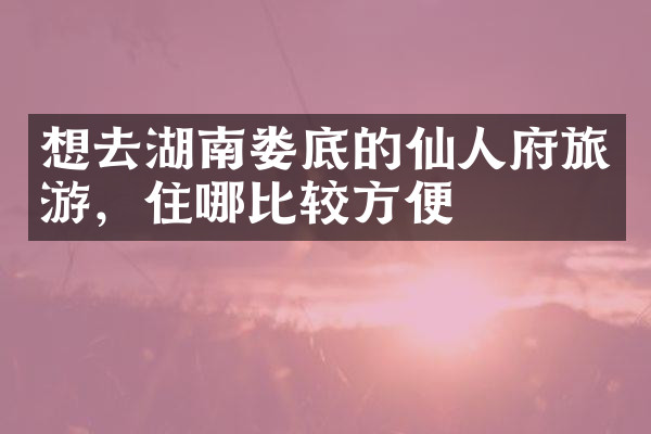 想去湖南娄底的仙人府旅游，住哪比较方便