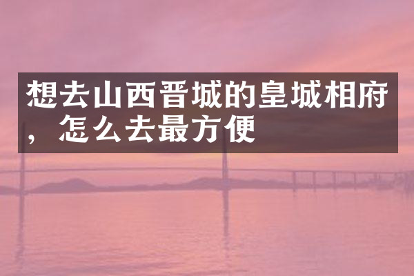 想去山西晋城的皇城相府，怎么去最方便