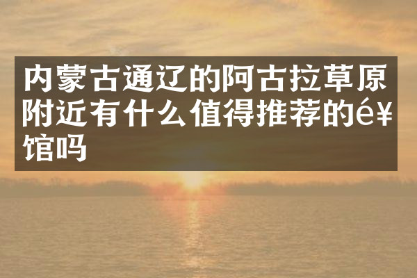 内蒙古通辽的阿古拉草原附近有什么值得推荐的饭馆吗