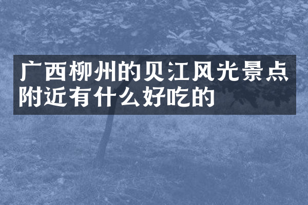 广西柳州的贝江风光景点附近有什么好吃的