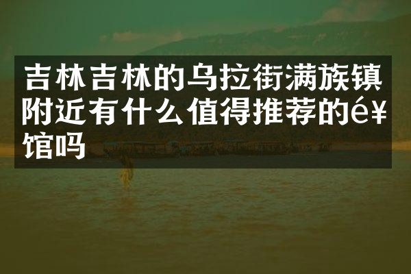 吉林吉林的乌拉街满族镇附近有什么值得推荐的饭馆吗