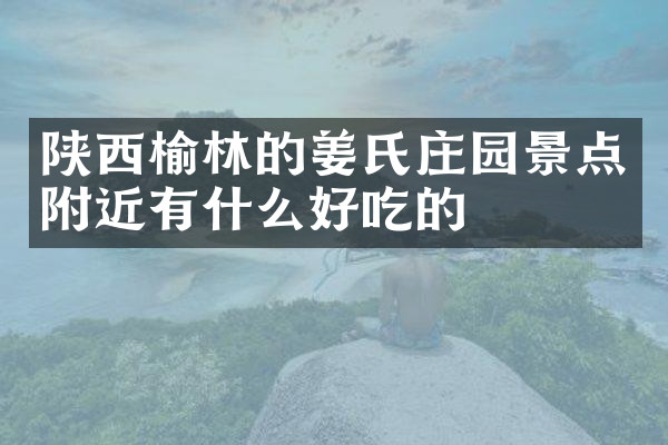陕西榆林的姜氏庄园景点附近有什么好吃的