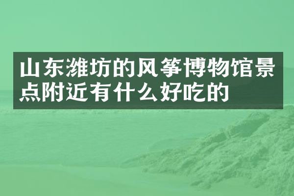 山东潍坊的风筝博物馆景点附近有什么好吃的