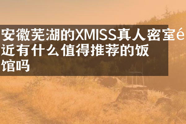 安徽芜湖的XMISS真人密室附近有什么值得推荐的饭馆吗
