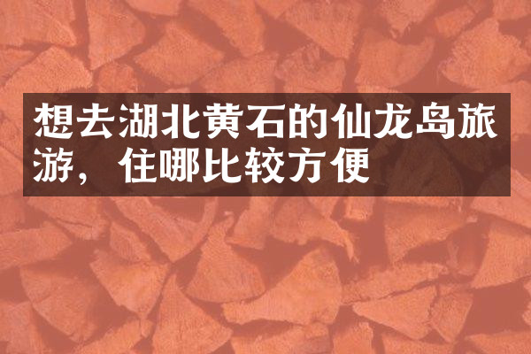 想去湖北黄石的仙龙岛旅游，住哪比较方便