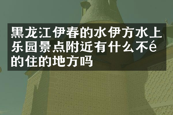 黑龙江伊春的水伊方水上乐园景点附近有什么不错的住的地方吗