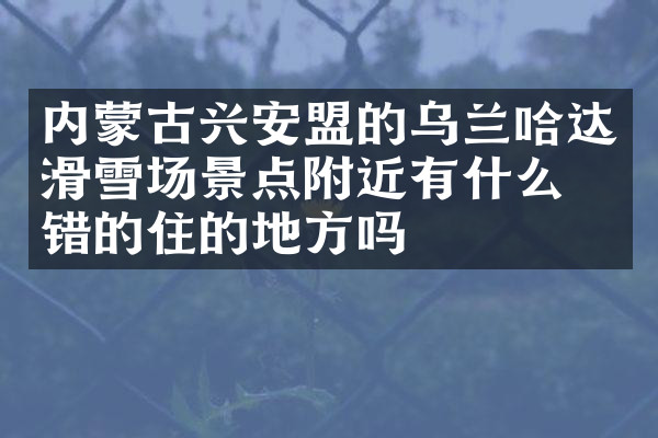 内蒙古兴安盟的乌兰哈达滑雪场景点附近有什么不错的住的地方吗