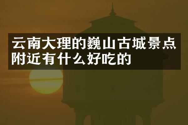 云南大理的巍山古城景点附近有什么好吃的