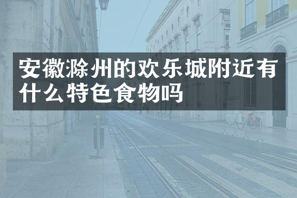安徽滁州的欢乐城附近有什么特色食物吗