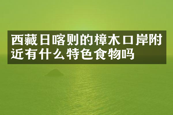西藏日喀则的樟木口岸附近有什么特色食物吗