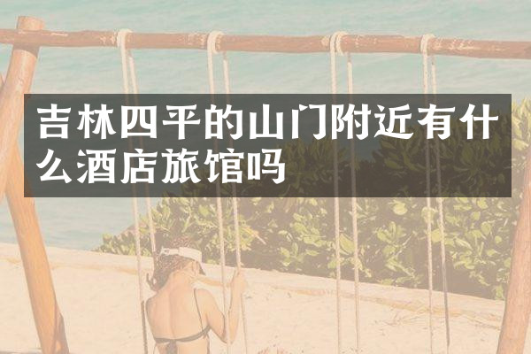 吉林四平的山门附近有什么酒店旅馆吗