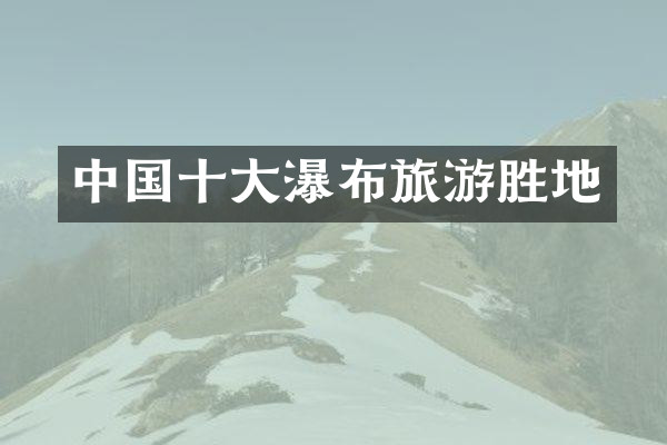 中国十大瀑布旅游胜地