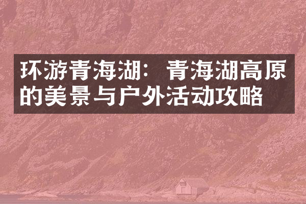 环游青海湖：青海湖高原的美景与户外活动攻略