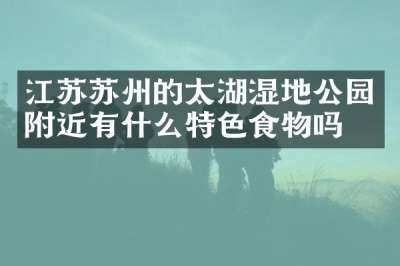 江苏苏州的太湖湿地公园附近有什么特色食物吗