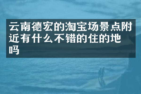 云南德宏的淘宝场景点附近有什么不错的住的地方吗