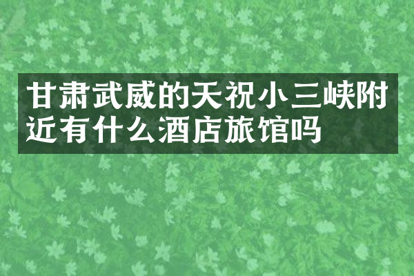 甘肃武威的天祝小三峡附近有什么酒店旅馆吗