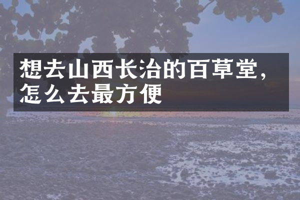 想去山西长治的百草堂，怎么去最方便