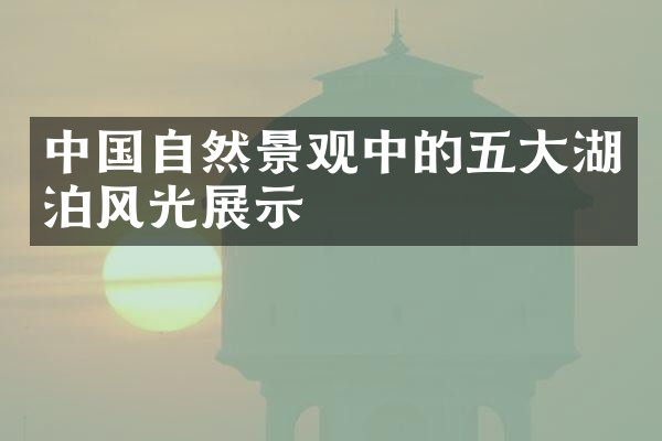 中国自然景观中的五大湖泊风光展示