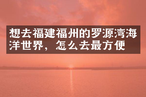 想去福建福州的罗源湾海洋世界，怎么去最方便