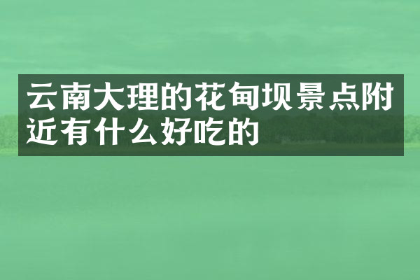 云南大理的花甸坝景点附近有什么好吃的