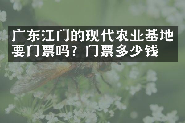广东江门的现代农业基地要门票吗？门票多少钱？