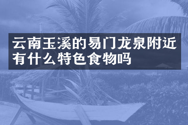 云南玉溪的易门龙泉附近有什么特色食物吗
