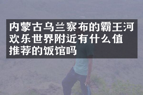 内蒙古乌兰察布的霸王河欢乐世界附近有什么值得推荐的饭馆吗