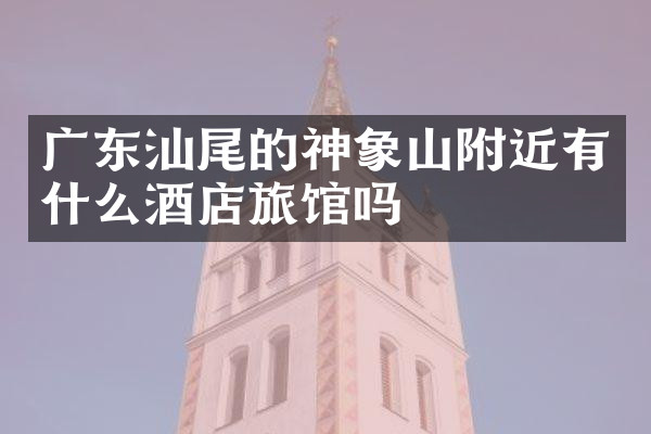 广东汕尾的神象山附近有什么酒店旅馆吗