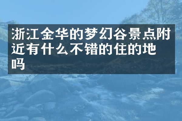 浙江金华的梦幻谷景点附近有什么不错的住的地方吗