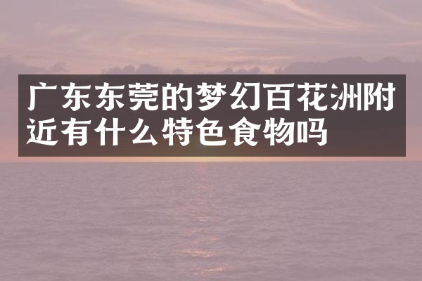 广东东莞的梦幻百花洲附近有什么特色食物吗