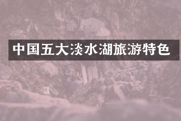中国五大淡水湖旅游特色