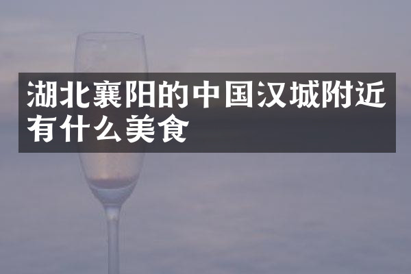 湖北襄阳的中国汉城附近有什么美食