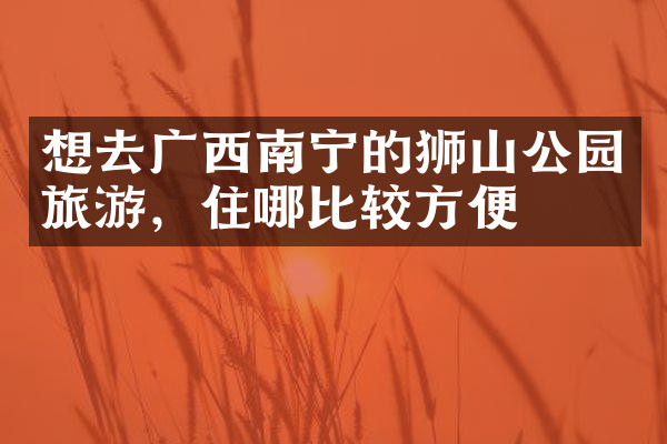 想去广西南宁的狮山公园旅游，住哪比较方便