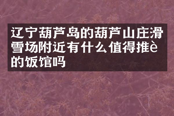 辽宁葫芦岛的葫芦山庄滑雪场附近有什么值得推荐的饭馆吗
