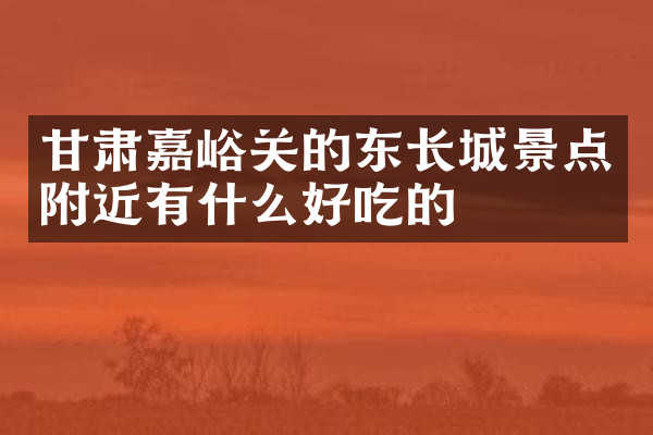 甘肃嘉峪关的东长城景点附近有什么好吃的