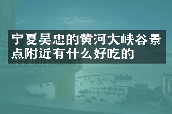 宁夏吴忠的黄河大峡谷景点附近有什么好吃的