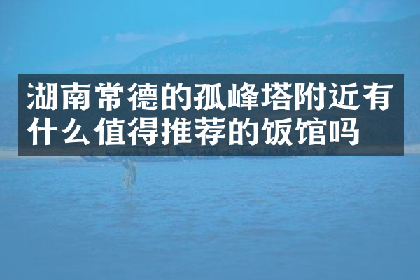 湖南常德的孤峰塔附近有什么值得推荐的饭馆吗