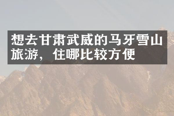 想去甘肃武威的马牙雪山旅游，住哪比较方便