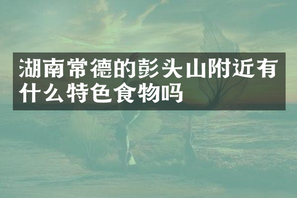 湖南常德的彭头山附近有什么特色食物吗
