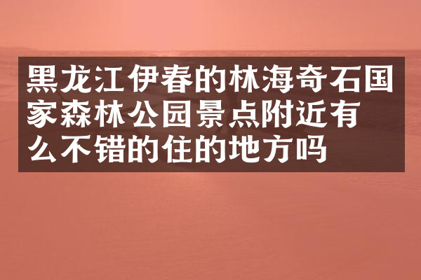黑龙江伊春的林海奇石国家森林公园景点附近有什么不错的住的地方吗