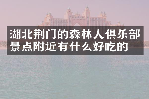 湖北荆门的森林人俱乐部景点附近有什么好吃的